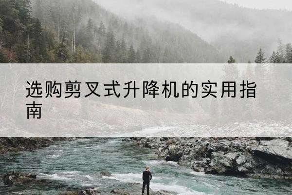 东城区剪叉式升降机怎么选-选购剪叉式升降机的实用指南
