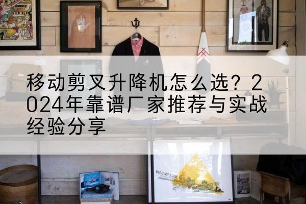 东城区升降平台厂家推荐-移动剪叉升降机怎么选？2024年靠谱厂家推荐与实战经验分享