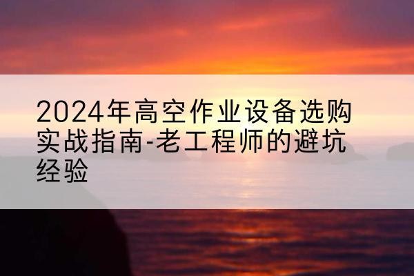 东城区高空作业升降机厂家推荐-2024年高空作业设备选购实战指南-老工程师的避坑经验