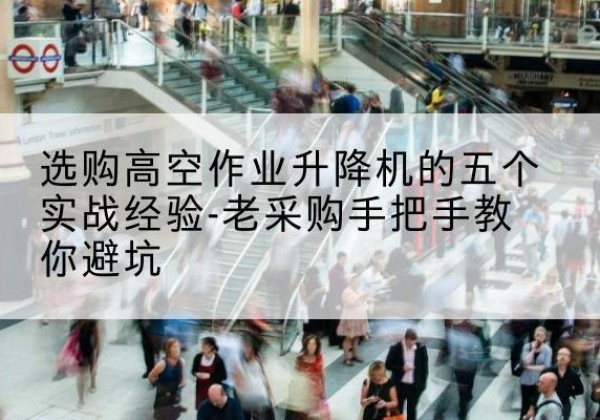 东城区高空作业升降机厂家-选购高空作业升降机的五个实战经验-老采购手把手教你避坑