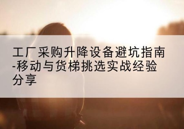 东城区移动式升降机怎么选-工厂采购升降设备避坑指南-移动与货梯挑选实战经验分享