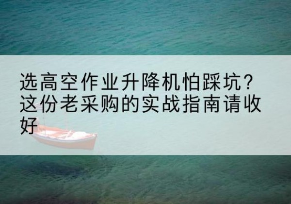 东城区高空作业升降机厂家推荐-选高空作业升降机怕踩坑？这份老采购的实战指南请收好