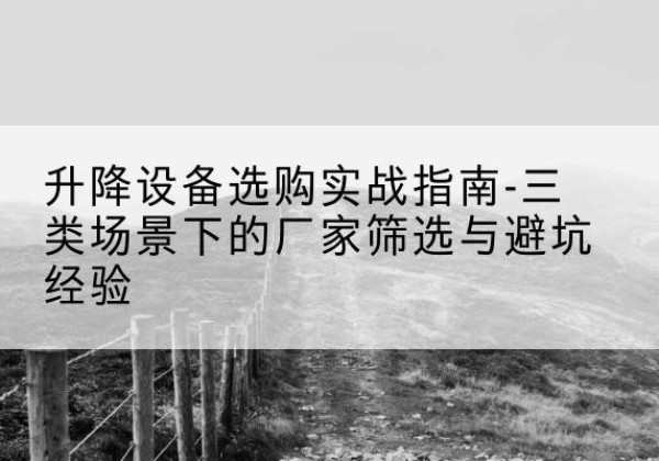 东城区移动式升降机厂家推荐-升降设备选购实战指南-三类场景下的厂家筛选与避坑经验