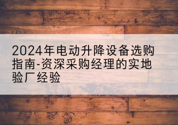 东城区电动剪叉升降平台厂家-2024年电动升降设备选购指南-资深采购经理的实地验厂经验