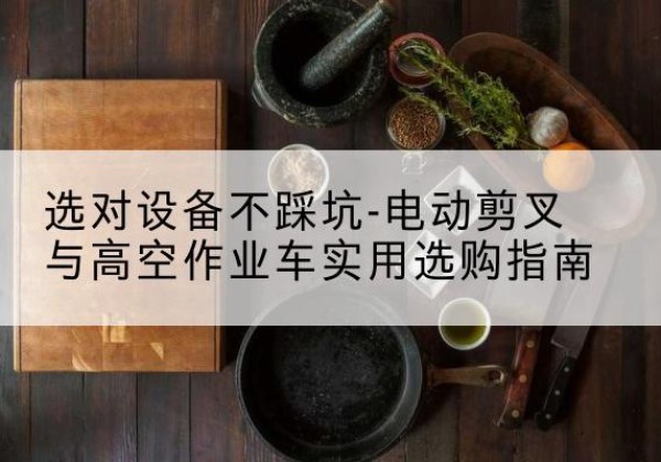 东城区电动剪叉升降平台怎么选-选对设备不踩坑-电动剪叉与高空作业车实用选购指南