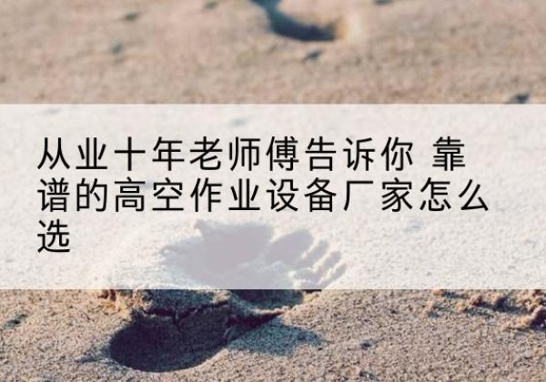 东城区高空作业升降机厂家推荐-从业十年老师傅告诉你 靠谱的高空作业设备厂家怎么选