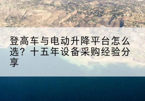 东城区登高车厂家厂家-登高车与电动升降平台怎么选？十五年设备采购经验分享