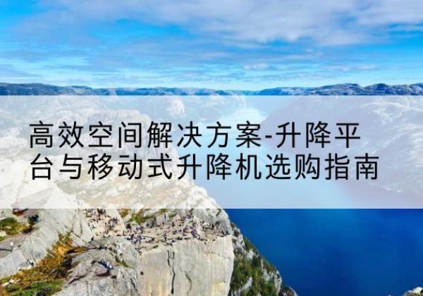 东城区升降平台厂家-*空间解决方案-升降平台与移动式升降机选购指南