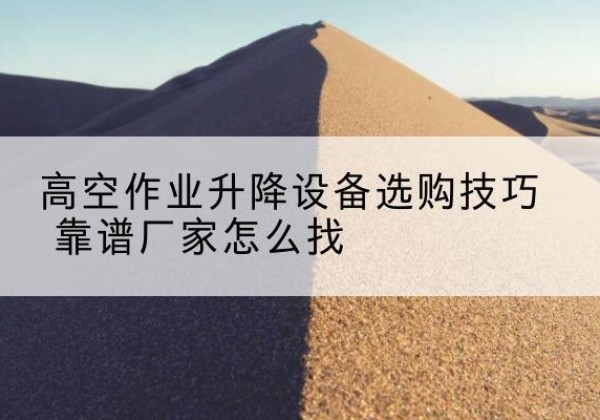 东城区电动升降平台厂家推荐-高空作业升降设备选购技巧 靠谱厂家怎么找