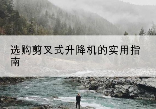 东城区剪叉式升降机怎么选-选购剪叉式升降机的实用指南