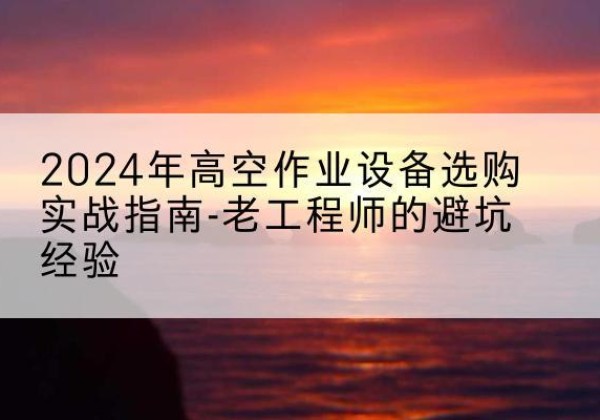 东城区高空作业升降机厂家推荐-2024年高空作业设备选购实战指南-老工程师的避坑经验